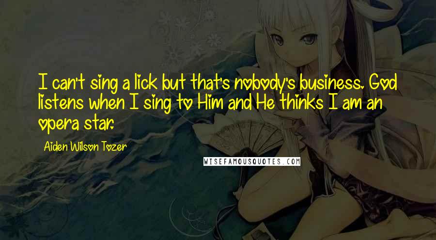 Aiden Wilson Tozer Quotes: I can't sing a lick but that's nobody's business. God listens when I sing to Him and He thinks I am an opera star.
