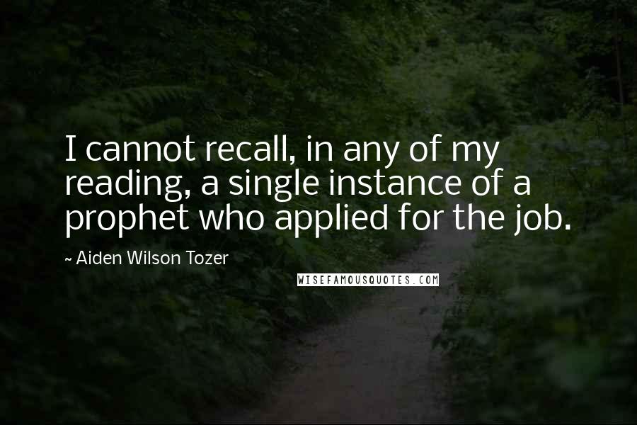 Aiden Wilson Tozer Quotes: I cannot recall, in any of my reading, a single instance of a prophet who applied for the job.