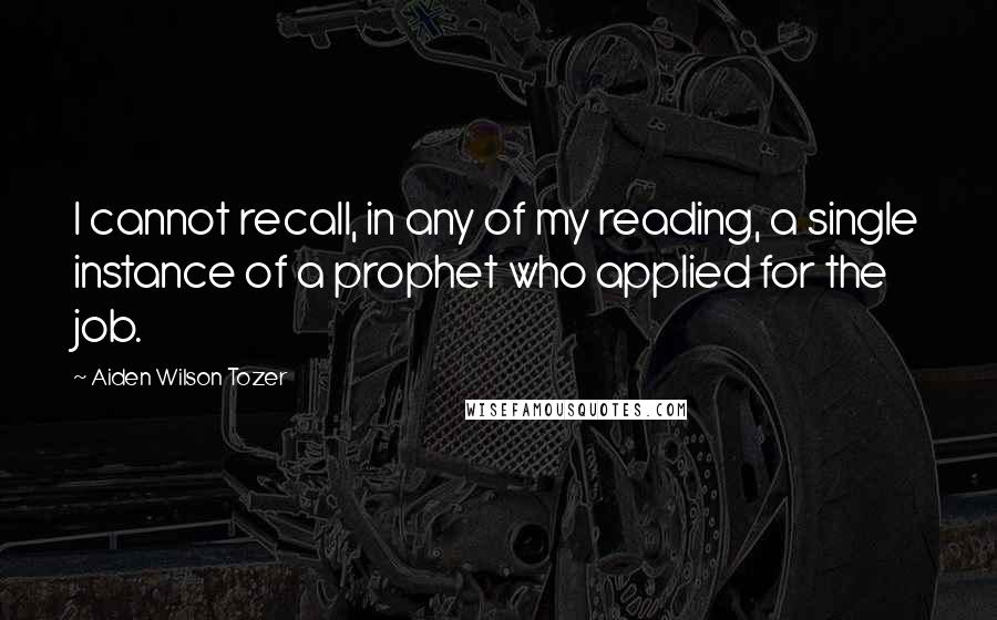 Aiden Wilson Tozer Quotes: I cannot recall, in any of my reading, a single instance of a prophet who applied for the job.