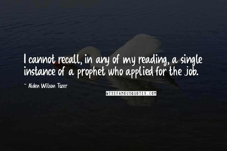 Aiden Wilson Tozer Quotes: I cannot recall, in any of my reading, a single instance of a prophet who applied for the job.