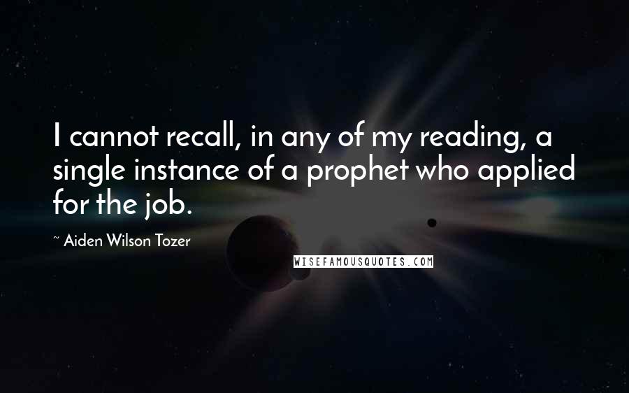 Aiden Wilson Tozer Quotes: I cannot recall, in any of my reading, a single instance of a prophet who applied for the job.