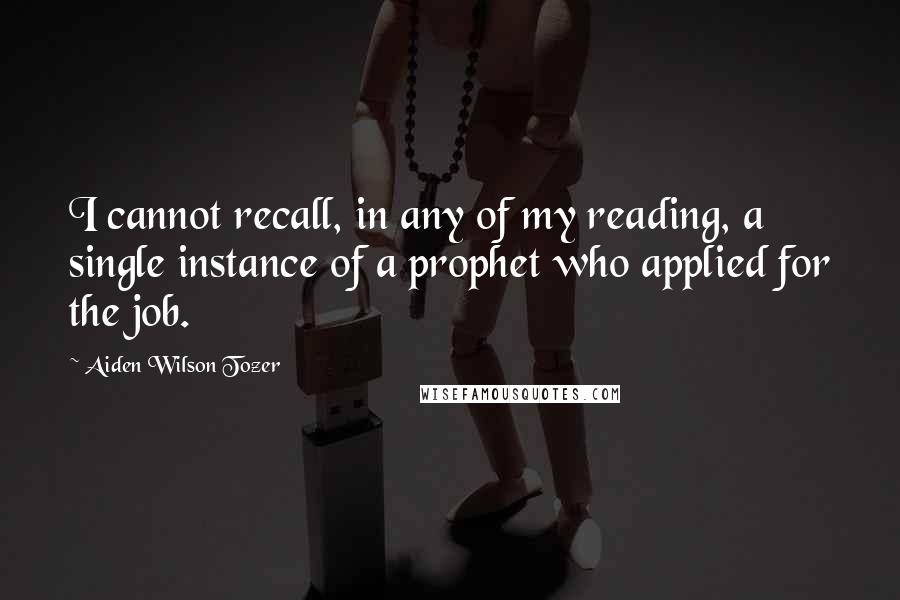 Aiden Wilson Tozer Quotes: I cannot recall, in any of my reading, a single instance of a prophet who applied for the job.