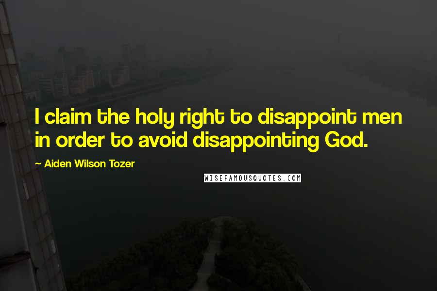 Aiden Wilson Tozer Quotes: I claim the holy right to disappoint men in order to avoid disappointing God.