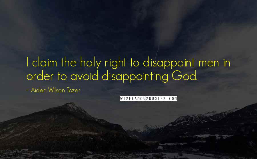 Aiden Wilson Tozer Quotes: I claim the holy right to disappoint men in order to avoid disappointing God.