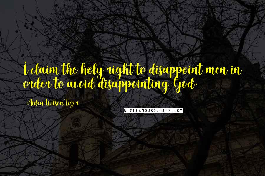 Aiden Wilson Tozer Quotes: I claim the holy right to disappoint men in order to avoid disappointing God.