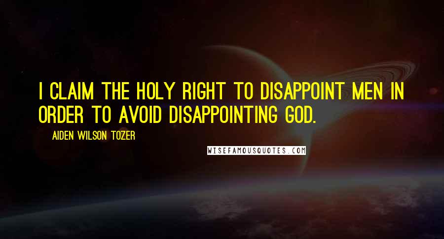 Aiden Wilson Tozer Quotes: I claim the holy right to disappoint men in order to avoid disappointing God.