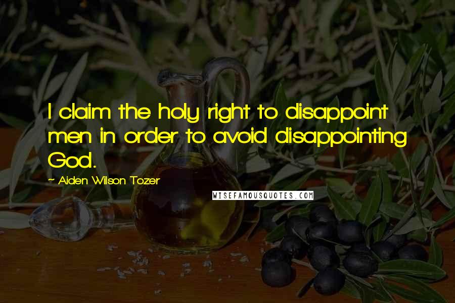 Aiden Wilson Tozer Quotes: I claim the holy right to disappoint men in order to avoid disappointing God.