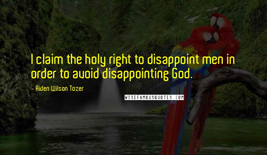 Aiden Wilson Tozer Quotes: I claim the holy right to disappoint men in order to avoid disappointing God.