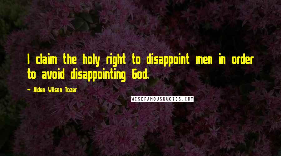 Aiden Wilson Tozer Quotes: I claim the holy right to disappoint men in order to avoid disappointing God.