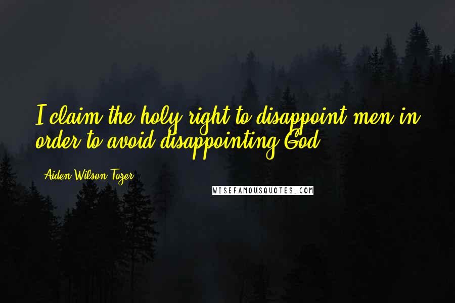 Aiden Wilson Tozer Quotes: I claim the holy right to disappoint men in order to avoid disappointing God.