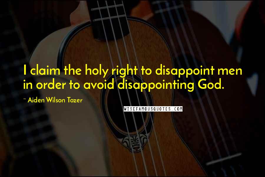 Aiden Wilson Tozer Quotes: I claim the holy right to disappoint men in order to avoid disappointing God.