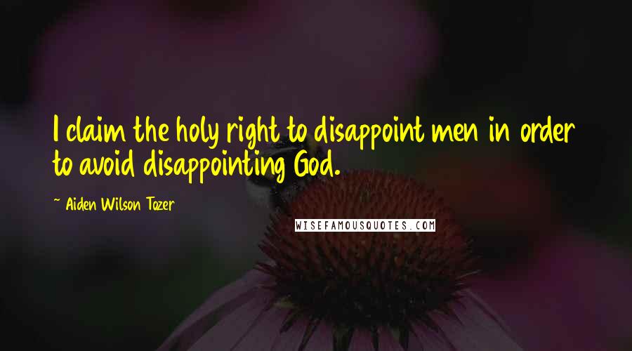 Aiden Wilson Tozer Quotes: I claim the holy right to disappoint men in order to avoid disappointing God.