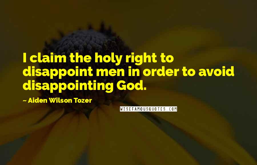 Aiden Wilson Tozer Quotes: I claim the holy right to disappoint men in order to avoid disappointing God.