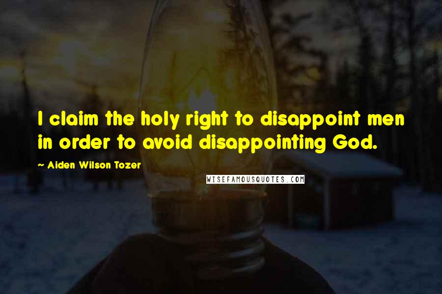 Aiden Wilson Tozer Quotes: I claim the holy right to disappoint men in order to avoid disappointing God.