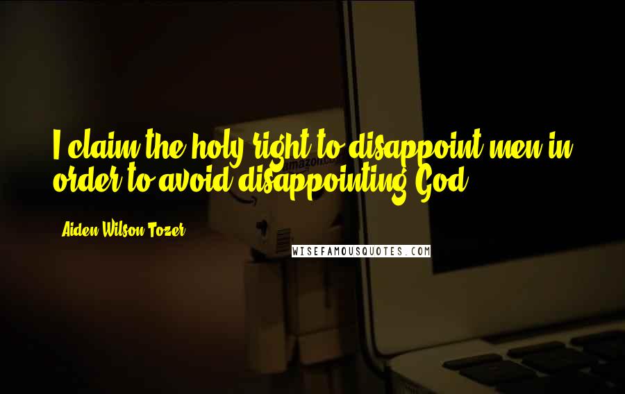 Aiden Wilson Tozer Quotes: I claim the holy right to disappoint men in order to avoid disappointing God.