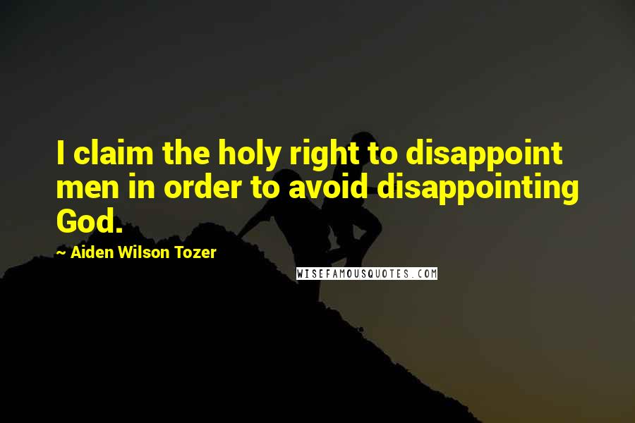 Aiden Wilson Tozer Quotes: I claim the holy right to disappoint men in order to avoid disappointing God.