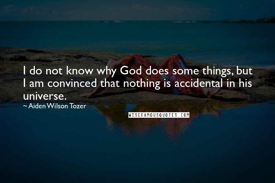 Aiden Wilson Tozer Quotes: I do not know why God does some things, but I am convinced that nothing is accidental in his universe.