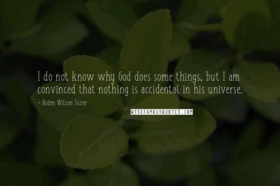 Aiden Wilson Tozer Quotes: I do not know why God does some things, but I am convinced that nothing is accidental in his universe.