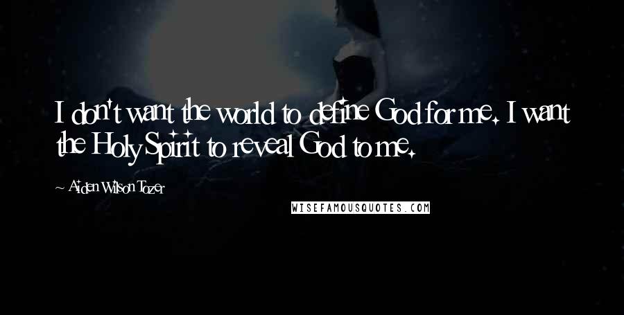 Aiden Wilson Tozer Quotes: I don't want the world to define God for me. I want the Holy Spirit to reveal God to me.
