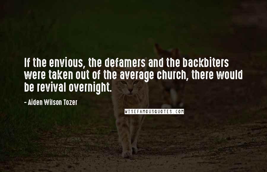 Aiden Wilson Tozer Quotes: If the envious, the defamers and the backbiters were taken out of the average church, there would be revival overnight.