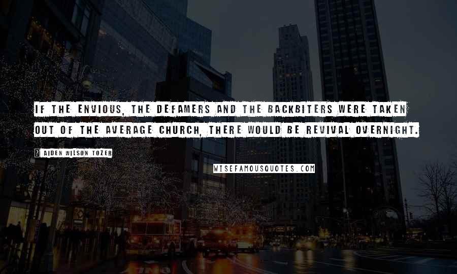 Aiden Wilson Tozer Quotes: If the envious, the defamers and the backbiters were taken out of the average church, there would be revival overnight.
