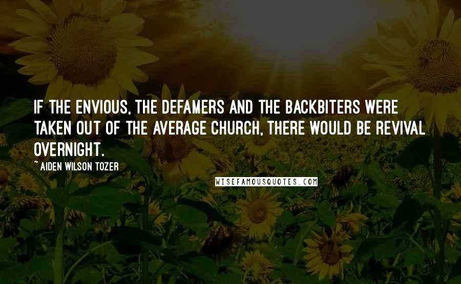 Aiden Wilson Tozer Quotes: If the envious, the defamers and the backbiters were taken out of the average church, there would be revival overnight.