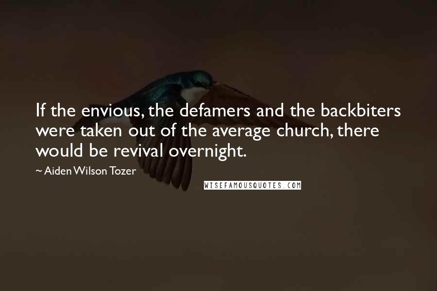 Aiden Wilson Tozer Quotes: If the envious, the defamers and the backbiters were taken out of the average church, there would be revival overnight.