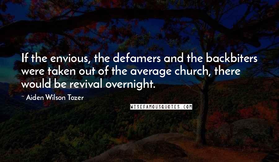 Aiden Wilson Tozer Quotes: If the envious, the defamers and the backbiters were taken out of the average church, there would be revival overnight.