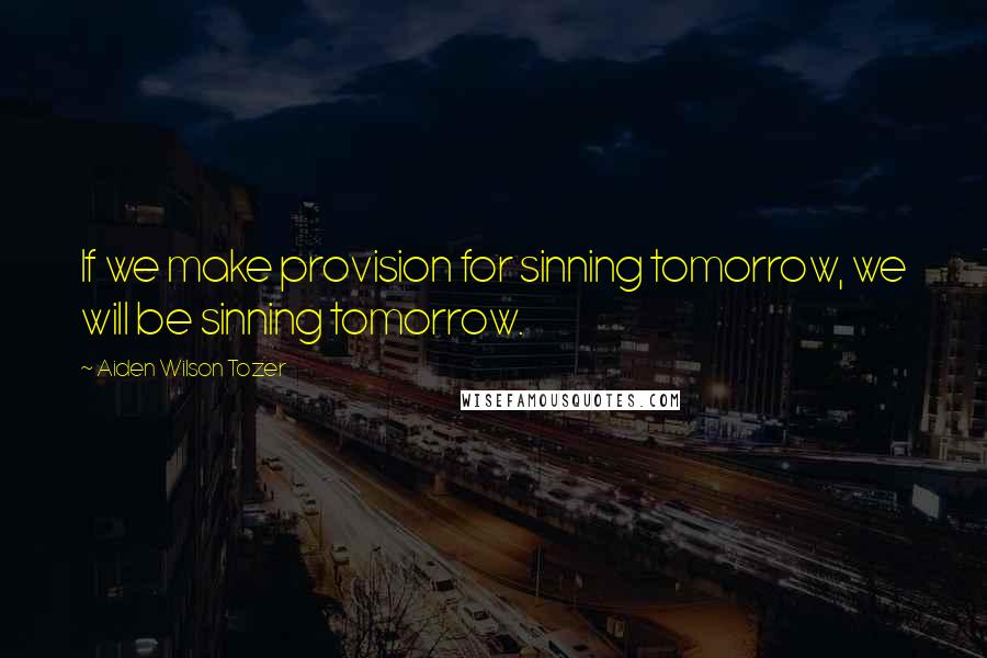 Aiden Wilson Tozer Quotes: If we make provision for sinning tomorrow, we will be sinning tomorrow.