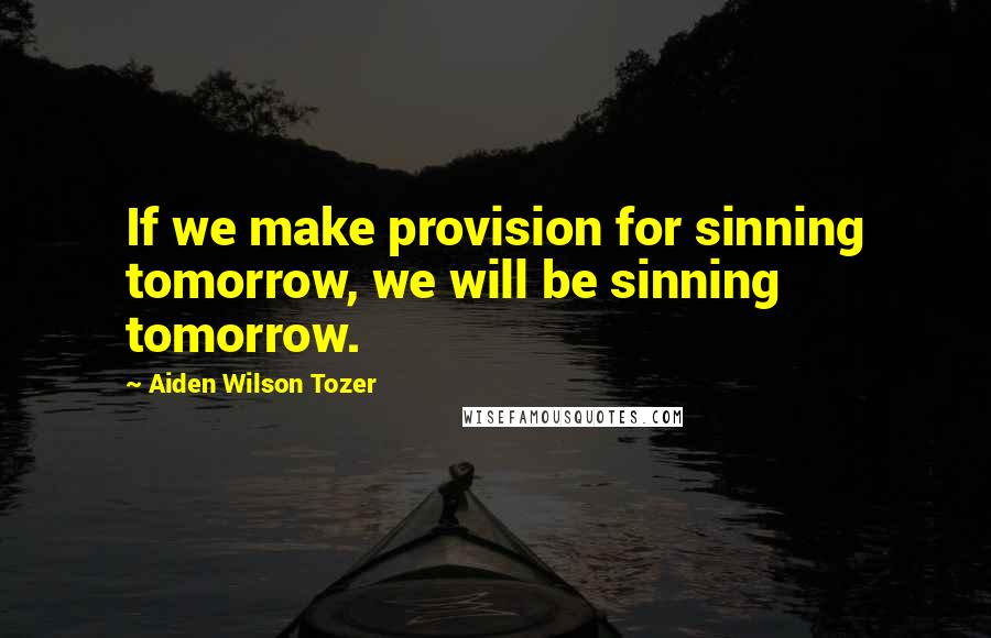 Aiden Wilson Tozer Quotes: If we make provision for sinning tomorrow, we will be sinning tomorrow.