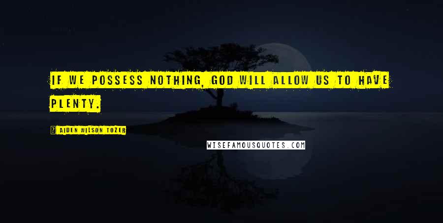 Aiden Wilson Tozer Quotes: If we possess nothing, God will allow us to have plenty.