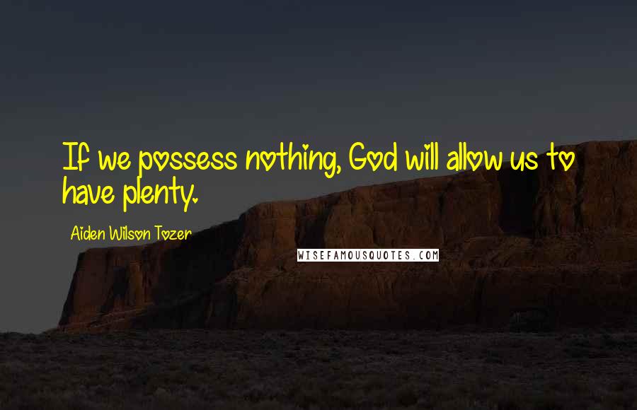 Aiden Wilson Tozer Quotes: If we possess nothing, God will allow us to have plenty.