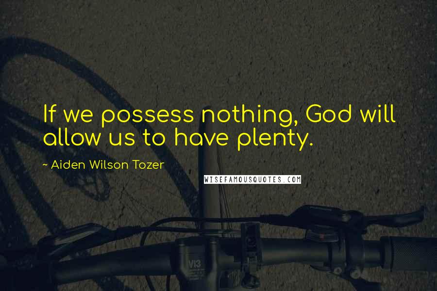 Aiden Wilson Tozer Quotes: If we possess nothing, God will allow us to have plenty.