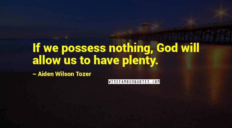 Aiden Wilson Tozer Quotes: If we possess nothing, God will allow us to have plenty.