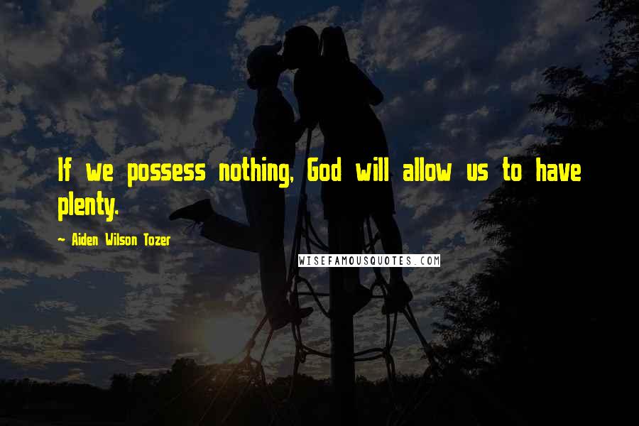 Aiden Wilson Tozer Quotes: If we possess nothing, God will allow us to have plenty.