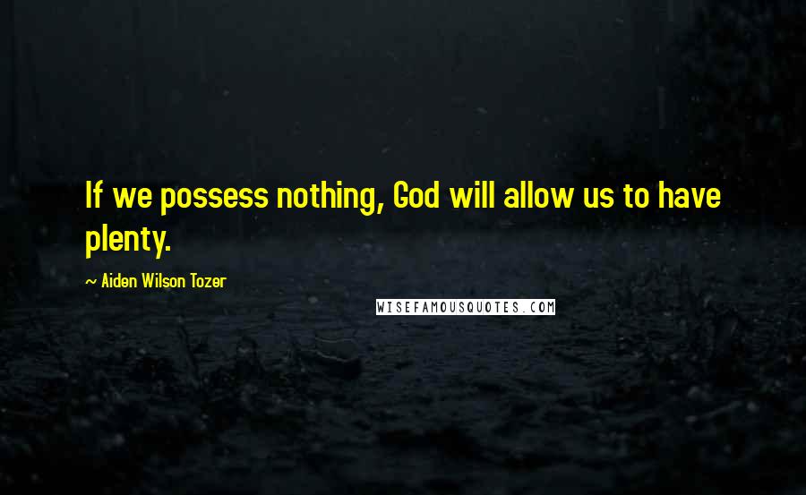 Aiden Wilson Tozer Quotes: If we possess nothing, God will allow us to have plenty.