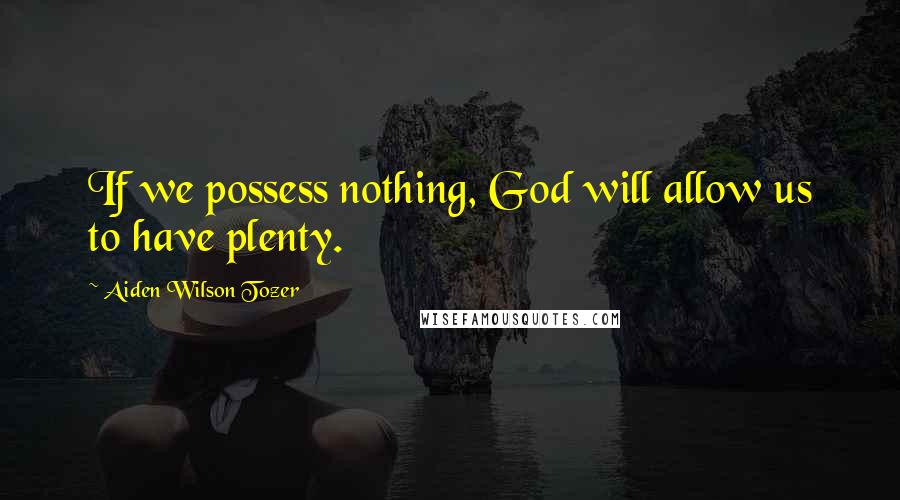 Aiden Wilson Tozer Quotes: If we possess nothing, God will allow us to have plenty.