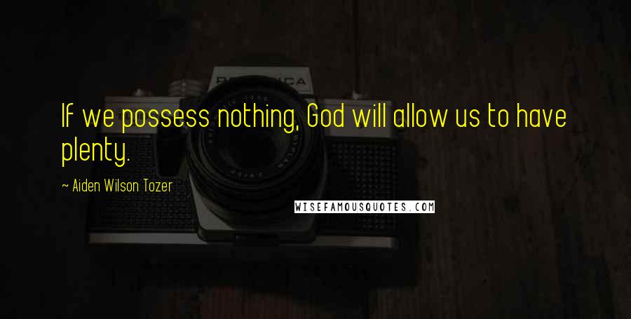 Aiden Wilson Tozer Quotes: If we possess nothing, God will allow us to have plenty.