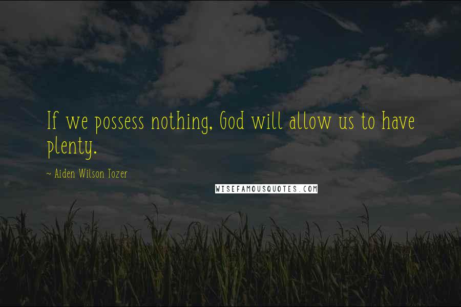 Aiden Wilson Tozer Quotes: If we possess nothing, God will allow us to have plenty.