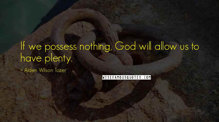 Aiden Wilson Tozer Quotes: If we possess nothing, God will allow us to have plenty.