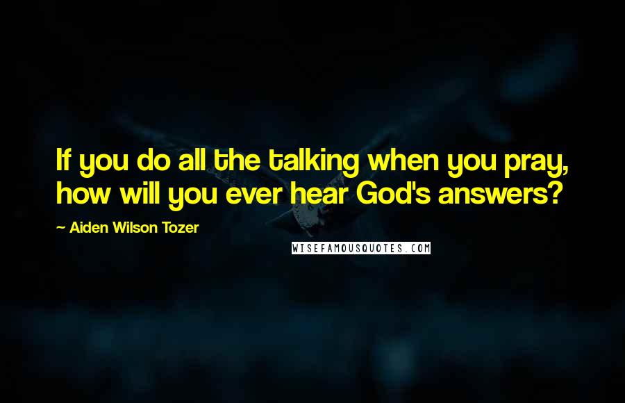 Aiden Wilson Tozer Quotes: If you do all the talking when you pray, how will you ever hear God's answers?