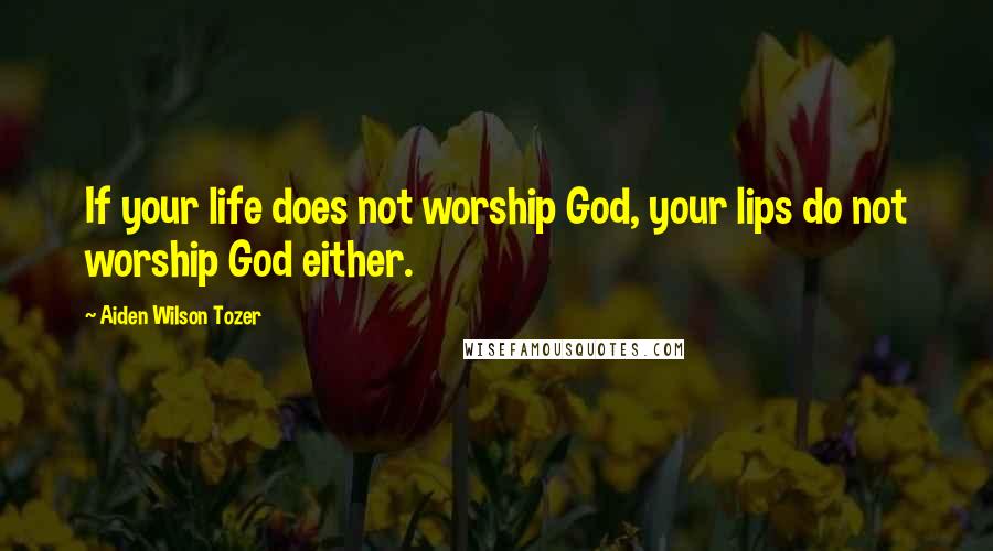 Aiden Wilson Tozer Quotes: If your life does not worship God, your lips do not worship God either.