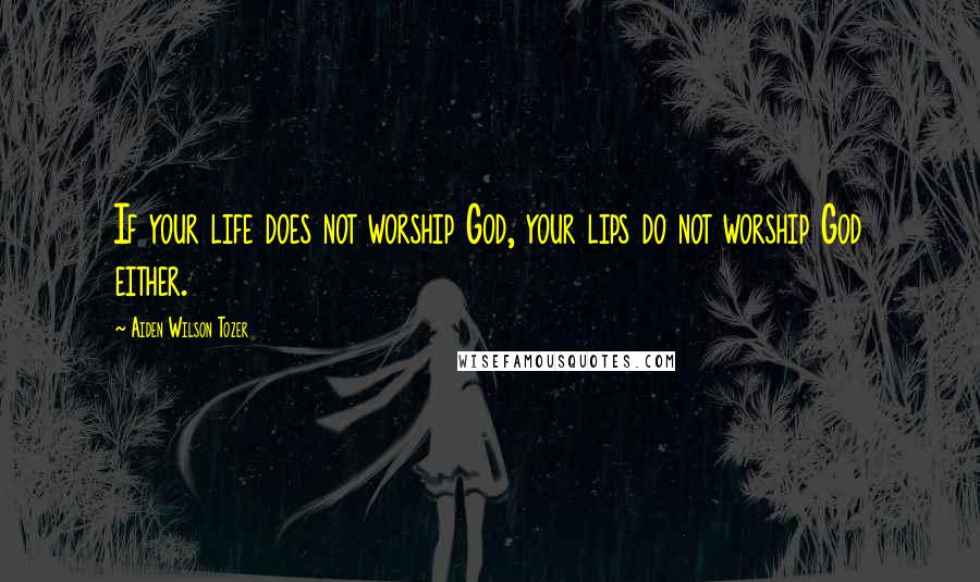 Aiden Wilson Tozer Quotes: If your life does not worship God, your lips do not worship God either.