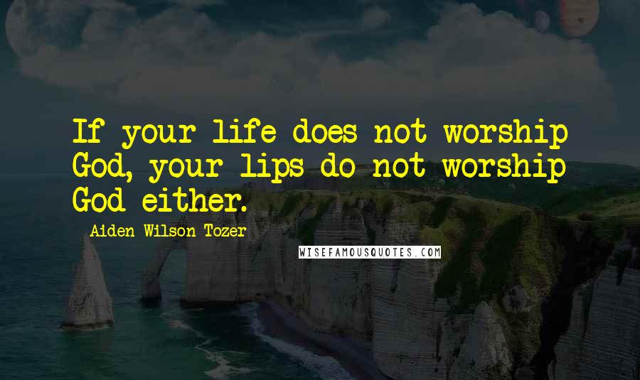 Aiden Wilson Tozer Quotes: If your life does not worship God, your lips do not worship God either.