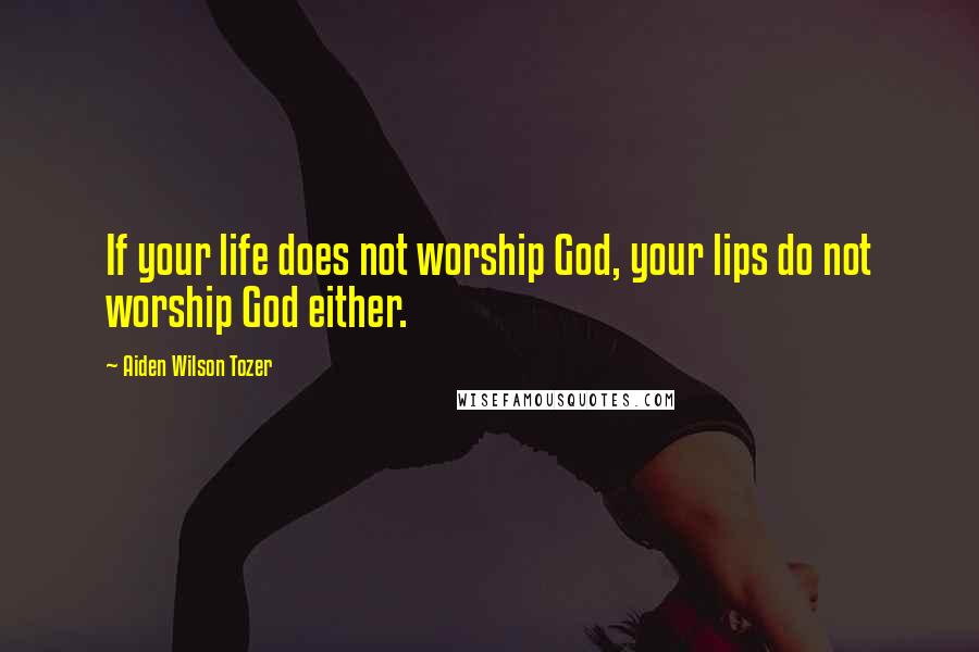 Aiden Wilson Tozer Quotes: If your life does not worship God, your lips do not worship God either.