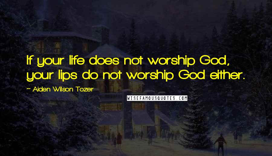 Aiden Wilson Tozer Quotes: If your life does not worship God, your lips do not worship God either.