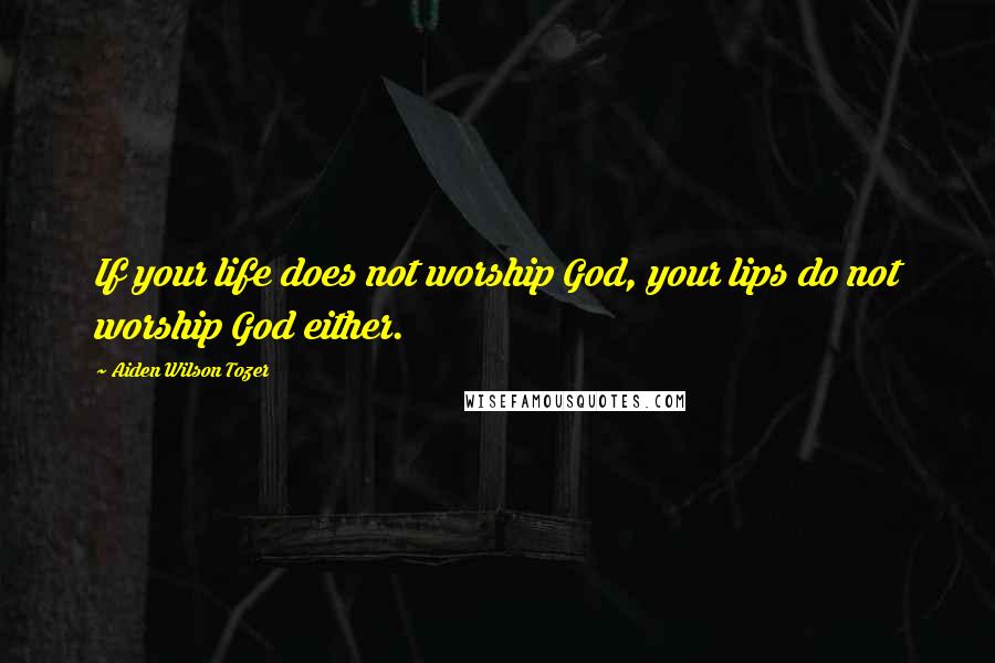 Aiden Wilson Tozer Quotes: If your life does not worship God, your lips do not worship God either.