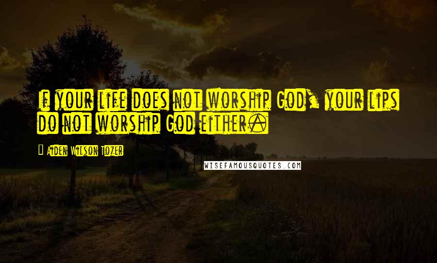 Aiden Wilson Tozer Quotes: If your life does not worship God, your lips do not worship God either.