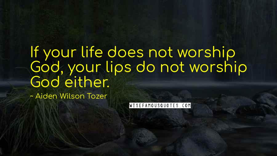Aiden Wilson Tozer Quotes: If your life does not worship God, your lips do not worship God either.