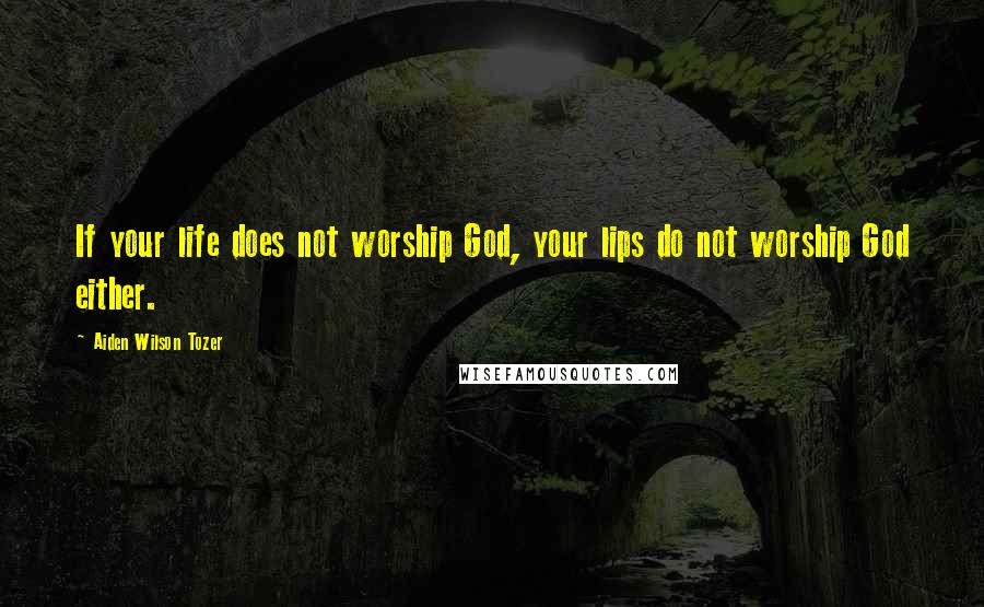 Aiden Wilson Tozer Quotes: If your life does not worship God, your lips do not worship God either.